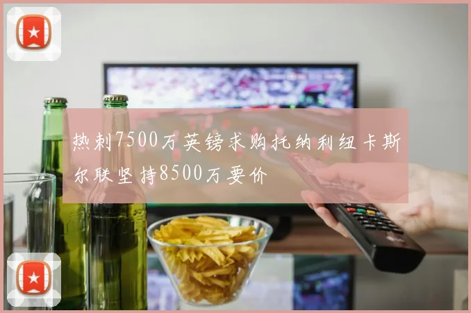 热刺7500万英镑求购托纳利纽卡斯尔联坚持8500万要价