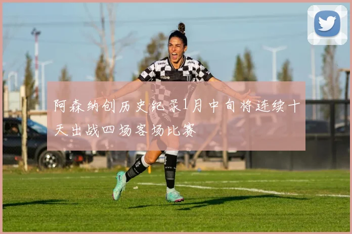 阿森纳创历史纪录1月中旬将连续十天出战四场客场比赛