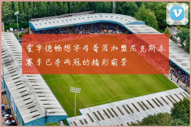 霍华德畅想字母哥若加盟尼克斯本赛季已夺两冠的精彩前景