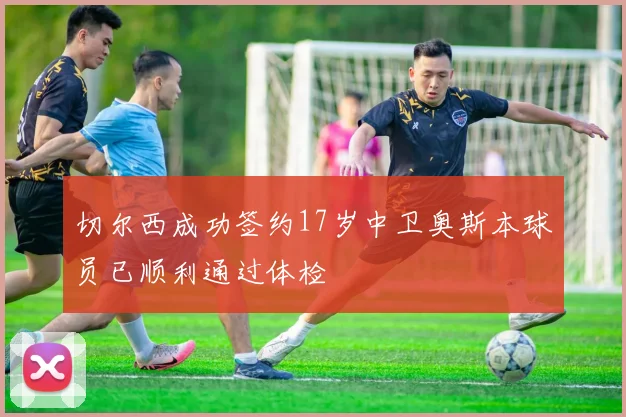 切尔西成功签约17岁中卫奥斯本球员已顺利通过体检