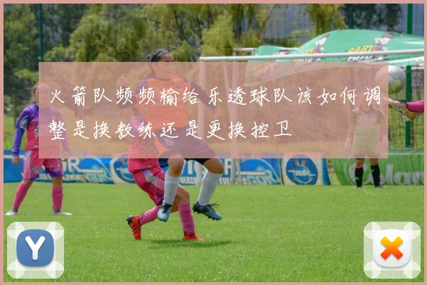 火箭队频频输给乐透球队该如何调整是换教练还是更换控卫