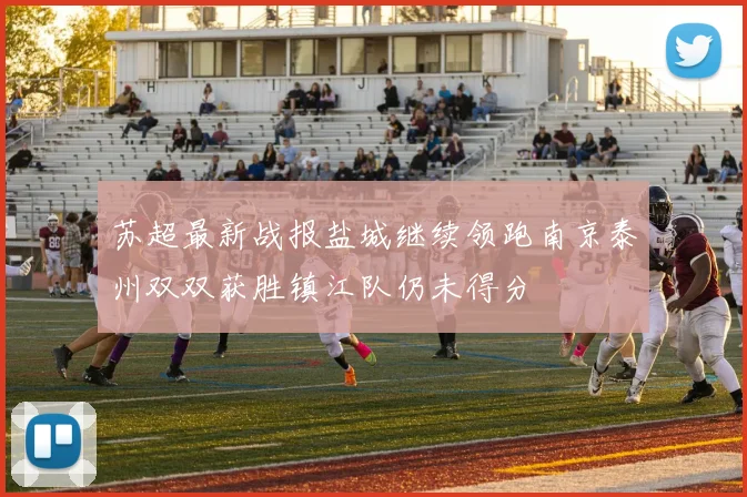 苏超最新战报盐城继续领跑南京泰州双双获胜镇江队仍未得分