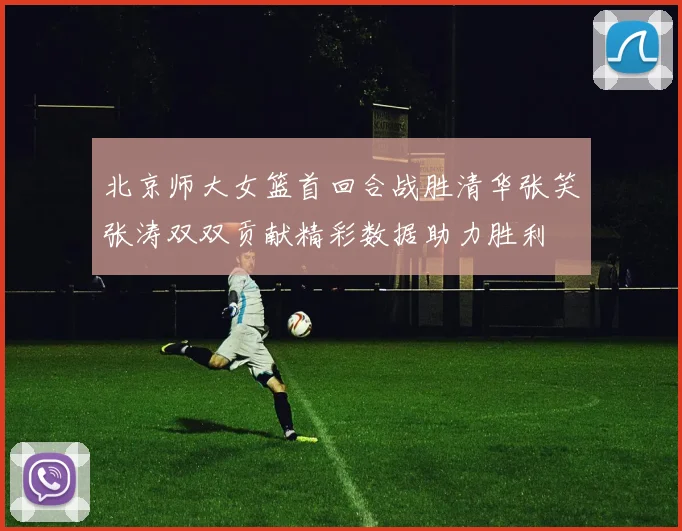 北京师大女篮首回合战胜清华张笑张涛双双贡献精彩数据助力胜利