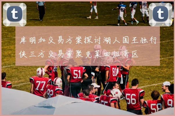 库明加交易方案探讨湖人国王独行侠三方交易重聚克莱回归湾区