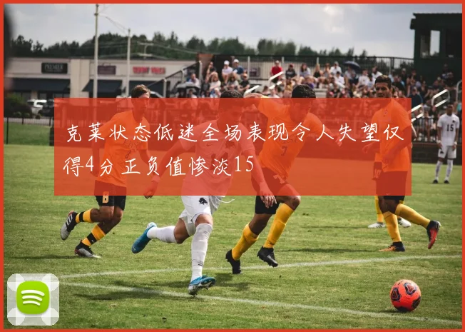 克莱状态低迷全场表现令人失望仅得4分正负值惨淡15