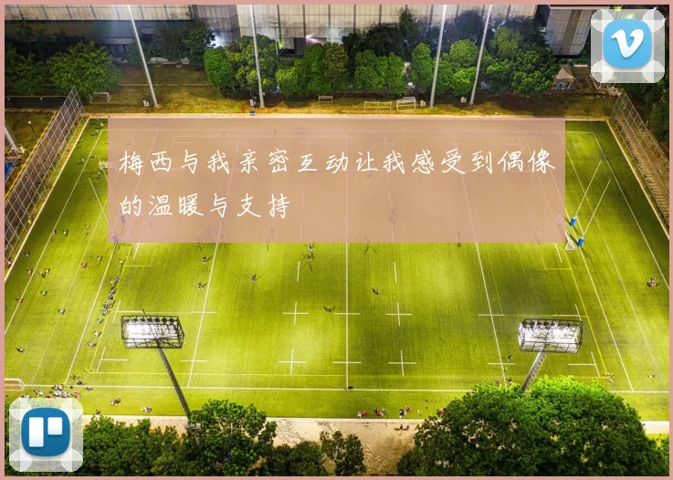 梅西与我亲密互动让我感受到偶像的温暖与支持
