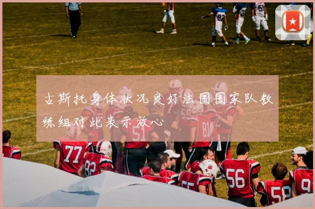古斯托身体状况良好法国国家队教练组对此表示放心
