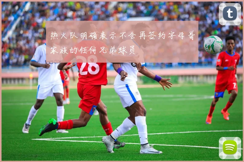 热火队明确表示不会再签约字母哥家族的任何兄弟球员