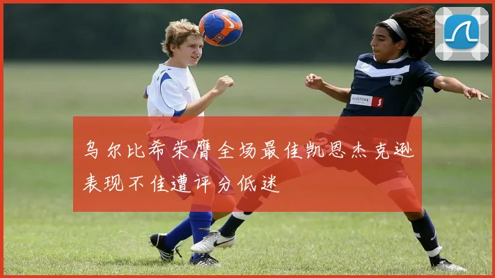 乌尔比希荣膺全场最佳凯恩杰克逊表现不佳遭评分低迷