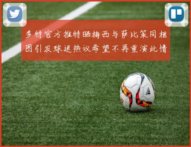 多特官方推特晒梅西与萨比策同框图引发球迷热议希望不再重演此情景