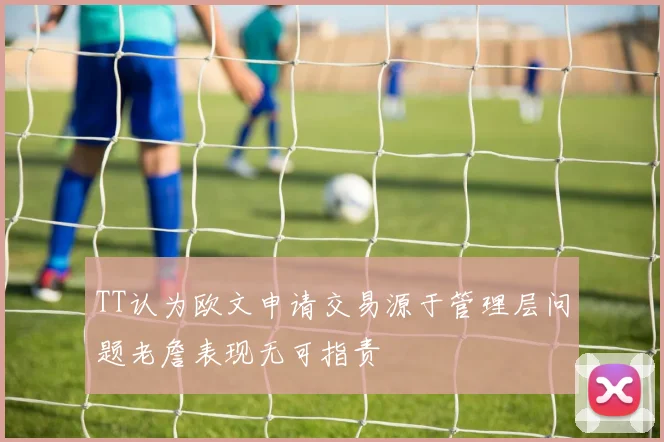 TT认为欧文申请交易源于管理层问题老詹表现无可指责