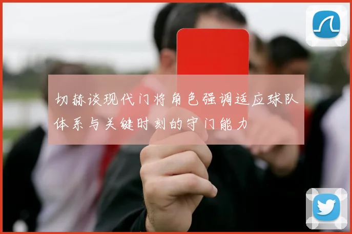 切赫谈现代门将角色强调适应球队体系与关键时刻的守门能力
