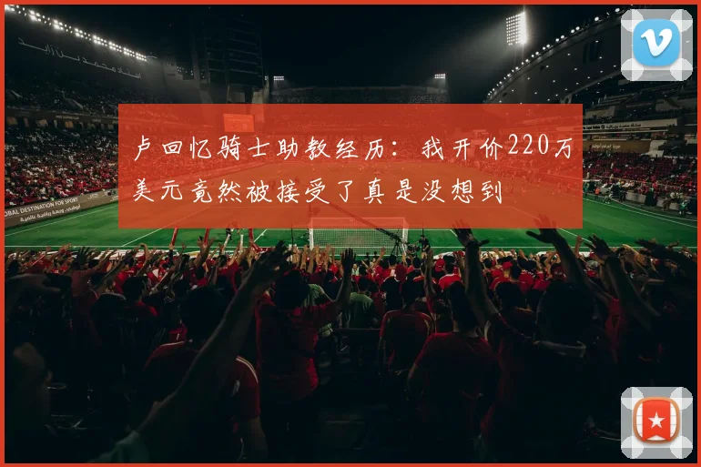 卢回忆骑士助教经历：我开价220万美元竟然被接受了真是没想到