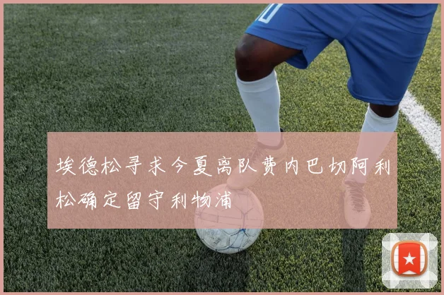 埃德松寻求今夏离队费内巴切阿利松确定留守利物浦