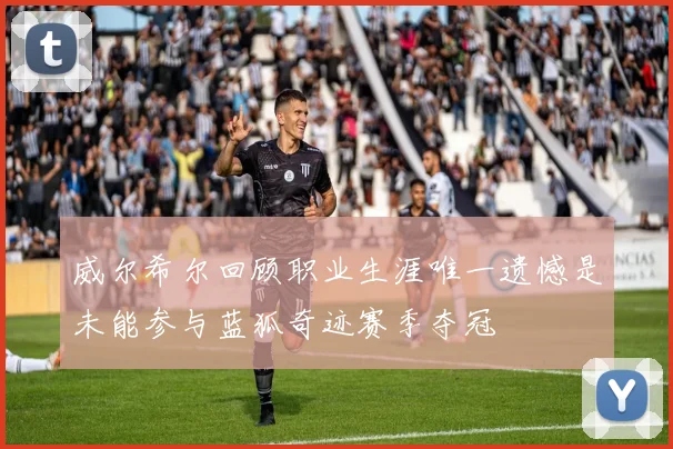 威尔希尔回顾职业生涯唯一遗憾是未能参与蓝狐奇迹赛季夺冠