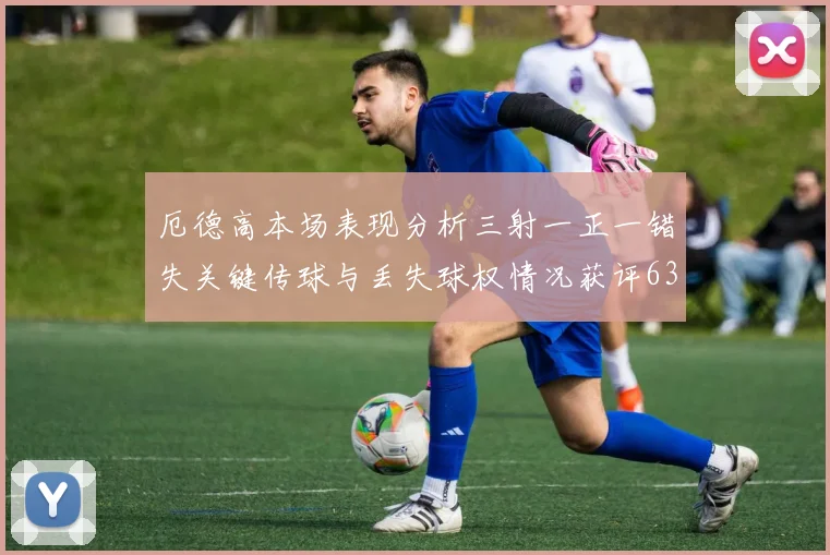 厄德高本场表现分析三射一正一错失关键传球与丢失球权情况获评63分
