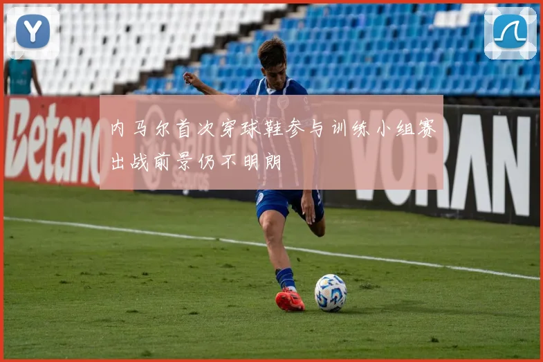 内马尔首次穿球鞋参与训练小组赛出战前景仍不明朗