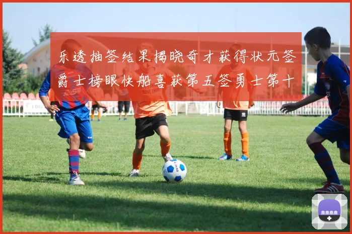 乐透抽签结果揭晓奇才获得状元签爵士榜眼快船喜获第五签勇士第十一雷霆第十二
