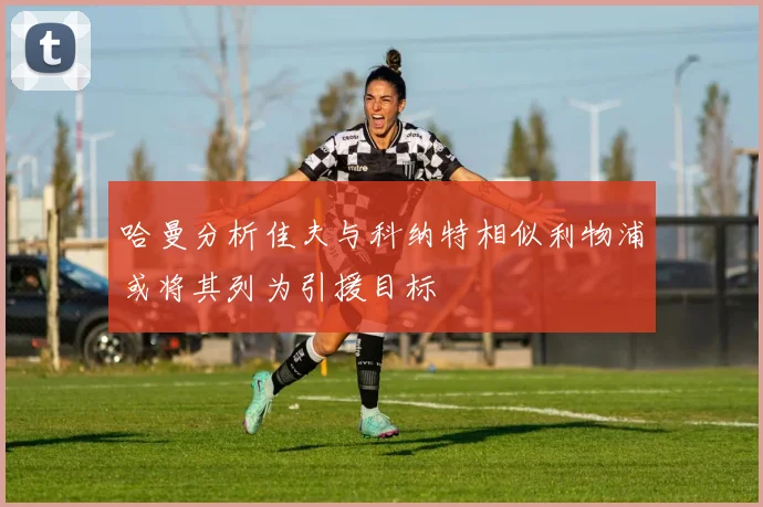 哈曼分析佳夫与科纳特相似利物浦或将其列为引援目标