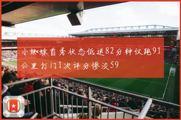小蜘蛛首秀状态低迷82分钟仅跑91公里打门1次评分惨淡59