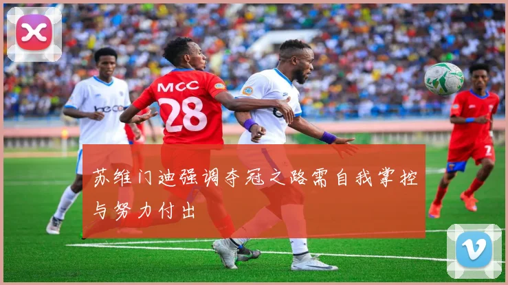 苏维门迪强调夺冠之路需自我掌控与努力付出
