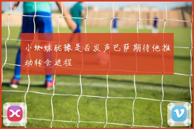 小蜘蛛犹豫是否发声巴萨期待他推动转会进程
