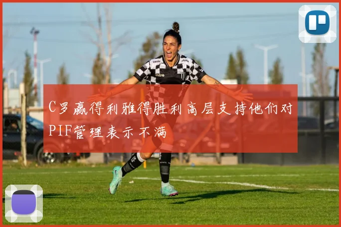 C罗赢得利雅得胜利高层支持他们对PIF管理表示不满