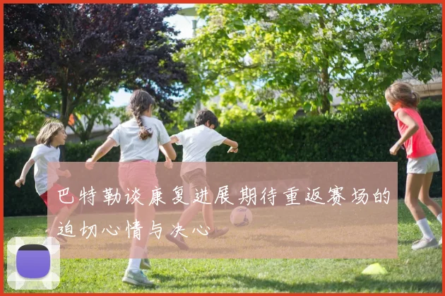 巴特勒谈康复进展期待重返赛场的迫切心情与决心