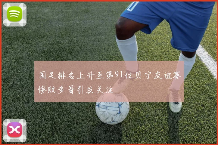 国足排名上升至第91位贝宁友谊赛惨败多哥引发关注