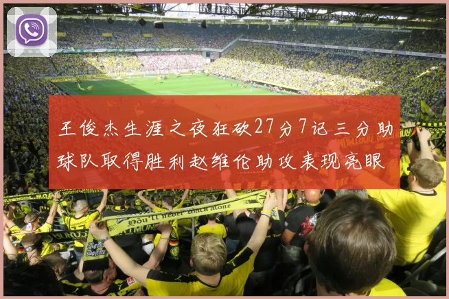 王俊杰生涯之夜狂砍27分7记三分助球队取得胜利赵维伦助攻表现亮眼