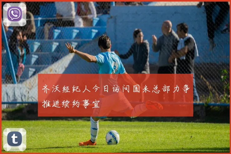 齐沃经纪人今日访问国米总部力争推进续约事宜