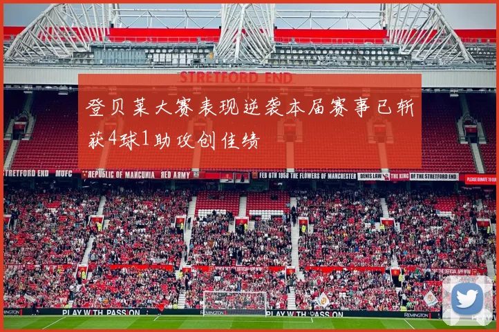 登贝莱大赛表现逆袭本届赛事已斩获4球1助攻创佳绩