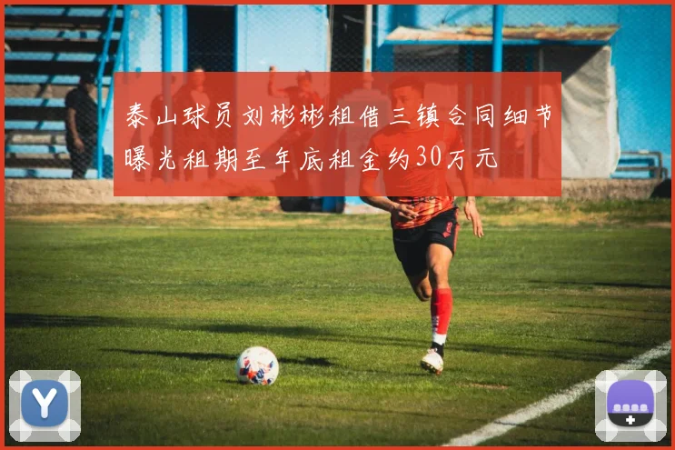 泰山球员刘彬彬租借三镇合同细节曝光租期至年底租金约30万元