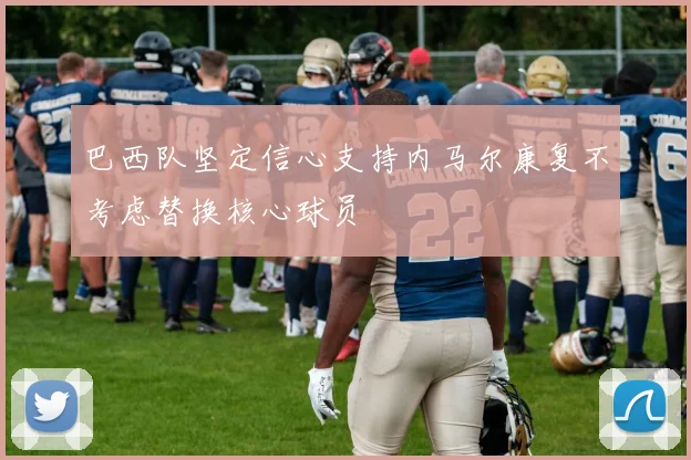 巴西队坚定信心支持内马尔康复不考虑替换核心球员
