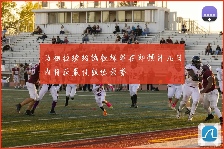 马祖拉续约执教绿军在即预计几日内将获最佳教练荣誉